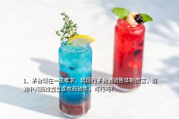 1、茅臺現(xiàn)在一瓶難求，就現(xiàn)行茅臺酒銷售體制而言，取消中間商改直營或電商銷售，可行嗎？