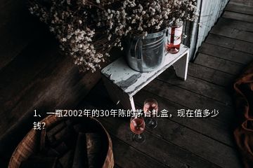 1、一瓶2002年的30年陳的茅臺禮盒，現(xiàn)在值多少錢？