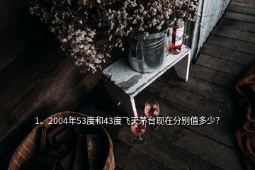 1、2004年53度和43度飛天茅臺現(xiàn)在分別值多少？