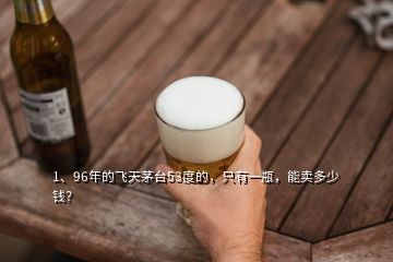 1、96年的飛天茅臺53度的，只有一瓶，能賣多少錢？