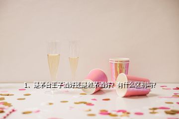 1、是茅臺王子酒好還是賴茅酒好？有什么區(qū)別嗎？