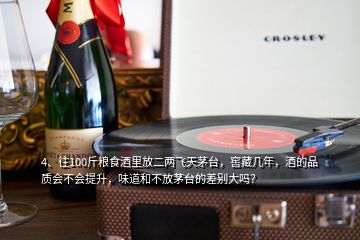 4、往100斤糧食酒里放二兩飛天茅臺，窖藏幾年，酒的品質(zhì)會不會提升，味道和不放茅臺的差別大嗎？