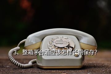 3、整箱茅臺(tái)酒應(yīng)該怎樣長(zhǎng)期保存？