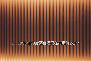 1、1996年39度茅臺酒現在市場價多少？