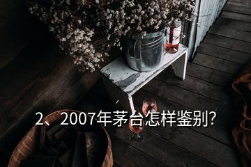 2、2007年茅臺(tái)怎樣鑒別？