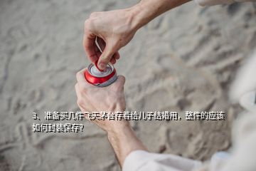 3、準(zhǔn)備買幾件飛天茅臺(tái)存著給兒子結(jié)婚用，整件的應(yīng)該如何封裝保存？