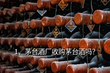 1、茅臺酒廠收購茅臺酒嗎？