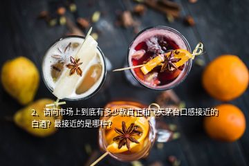 2、請問市場上到底有多少款真正和飛天茅臺口感接近的白酒？最接近的是哪種？