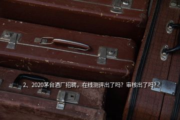 2、2020茅臺酒廠招聘，在線測評出了嗎？審核出了嗎？