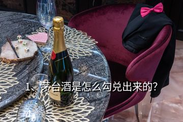 1、茅臺(tái)酒是怎么勾兌出來的？