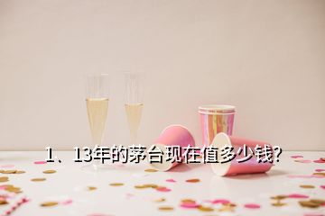 1、13年的茅臺(tái)現(xiàn)在值多少錢？