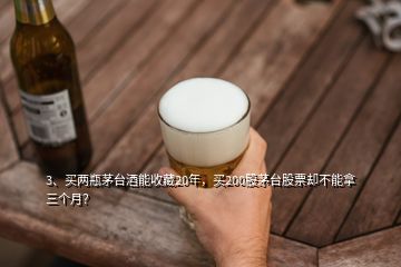 3、買兩瓶茅臺酒能收藏20年，買200股茅臺股票卻不能拿三個月？