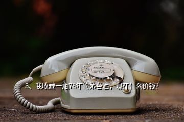 3、我收藏一瓶78年的茅臺酒，現(xiàn)在什么價錢？