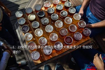 1、1996年的53度茅臺(tái)酒現(xiàn)在市場(chǎng)價(jià)大概是多少？你如何評(píng)價(jià)？