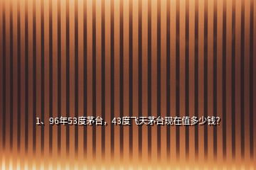 1、96年53度茅臺，43度飛天茅臺現(xiàn)在值多少錢？