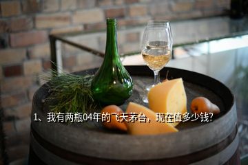 1、我有兩瓶04年的飛天茅臺，現(xiàn)在值多少錢？