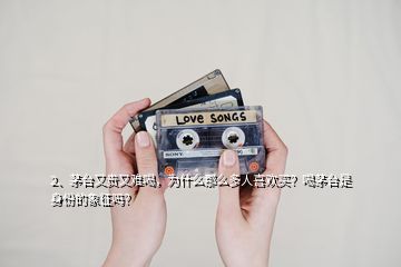 2、茅臺(tái)又貴又難喝，為什么那么多人喜歡買？喝茅臺(tái)是身份的象征嗎？