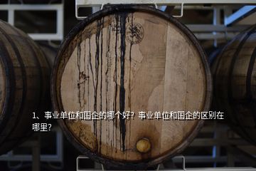 1、事業(yè)單位和國企的哪個好？事業(yè)單位和國企的區(qū)別在哪里？