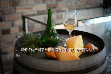 2、如何評價貴州茅臺鎮(zhèn)的醬香型白酒？值不值得你去買？