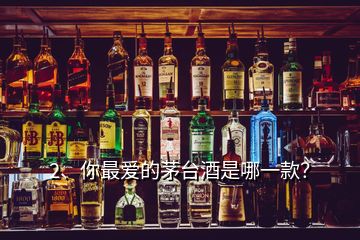 2、你最愛的茅臺酒是哪一款？