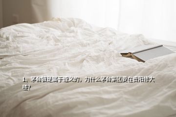 1、茅臺鎮(zhèn)是屬于遵義的，為什么茅臺集團要在貴陽修大樓？