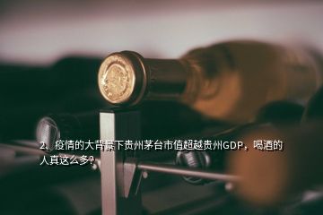 2、疫情的大背景下貴州茅臺市值超越貴州GDP，喝酒的人真這么多？