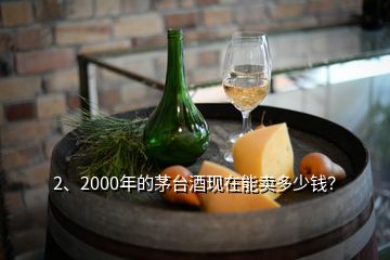 2、2000年的茅臺酒現(xiàn)在能賣多少錢？