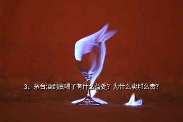 3、茅臺酒到底喝了有什么益處？為什么賣那么貴？