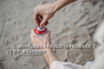 3、請問市場上到底有多少款真正和飛天茅臺口感接近的白酒？最接近的是哪種？