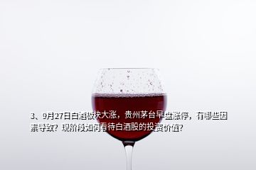 3、9月27日白酒板塊大漲，貴州茅臺早盤漲停，有哪些因素導(dǎo)致？現(xiàn)階段如何看待白酒股的投資價值？