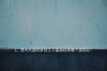 1、貴州大曲和茅臺(tái)王子醬香經(jīng)典哪個(gè)酒質(zhì)好？