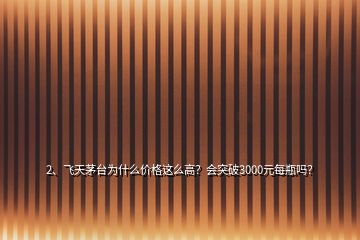 2、飛天茅臺為什么價格這么高？會突破3000元每瓶嗎？