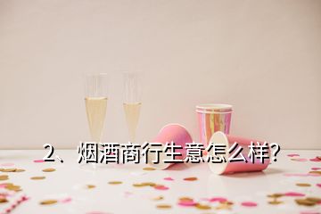 2、煙酒商行生意怎么樣？