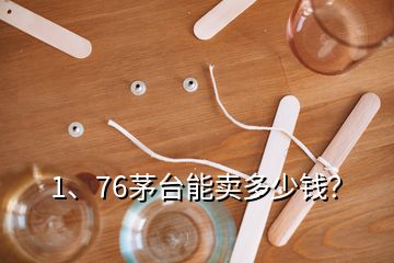 1、76茅臺(tái)能賣多少錢？