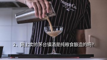 2、網(wǎng)上賣的茅臺鎮(zhèn)酒是純糧食釀造的嗎？