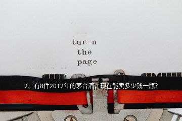 2、有8件2012年的茅臺酒，現(xiàn)在能賣多少錢一瓶？