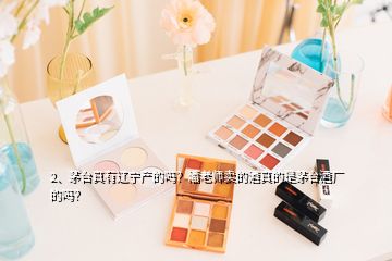 2、茅臺真有遼寧產(chǎn)的嗎？潘老師賣的酒真的是茅臺酒廠的嗎？