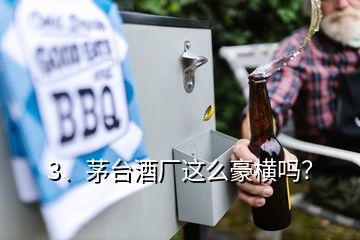 3、茅臺(tái)酒廠這么豪橫嗎？