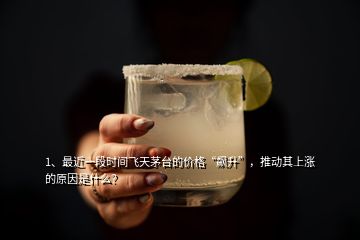 1、最近一段時間飛天茅臺的價格“飆升”，推動其上漲的原因是什么？