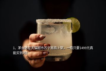 1、?茅臺將在天貓超市蘇寧易購上架，一瓶只要1499元真能買到嗎？