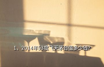 1、2014年53度飛天茅臺(tái)值多少錢？