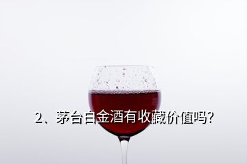 2、茅臺(tái)白金酒有收藏價(jià)值嗎？