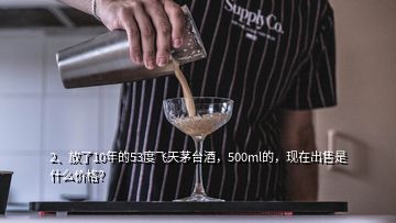 2、放了10年的53度飛天茅臺酒，500ml的，現(xiàn)在出售是什么價格？