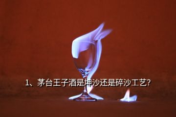 1、茅臺王子酒是坤沙還是碎沙工藝？