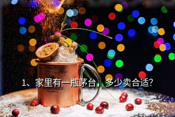 1、家里有一瓶茅臺，多少賣合適？