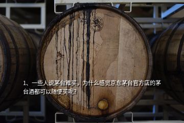 1、一些人說(shuō)茅臺(tái)難買，為什么感覺京東茅臺(tái)官方店的茅臺(tái)酒都可以隨便買呢？