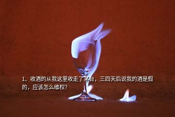 1、收酒的從我這里收走了茅臺，三四天后說我的酒是假的，應(yīng)該怎么維權(quán)？