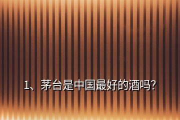 1、茅臺(tái)是中國(guó)最好的酒嗎？