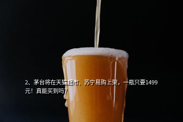 2、茅臺將在天貓超市、蘇寧易購上架，一瓶只要1499元！真能買到嗎？