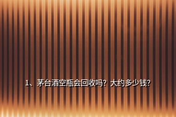 1、茅臺(tái)酒空瓶會(huì)回收嗎？大約多少錢(qián)？